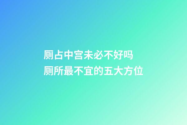 厕占中宫未必不好吗 厕所最不宜的五大方位